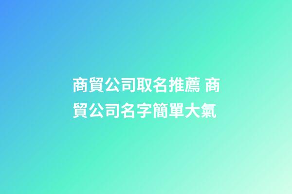 商貿公司取名推薦 商貿公司名字簡單大氣-第1張-公司起名-玄機派